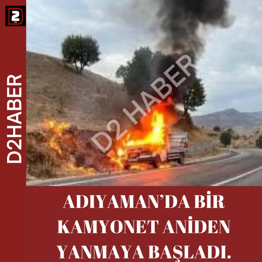 ADIYAMAN’DA BİR KAMYONET ANİDEN YANMAYA BAŞLADI.