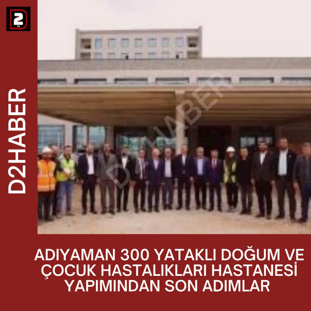 ADIYAMAN 300 YATAKLI DOĞUM VE ÇOCUK HASTALIKLARI HASTANESİ YAPIMINDAN SON ADIMLAR 