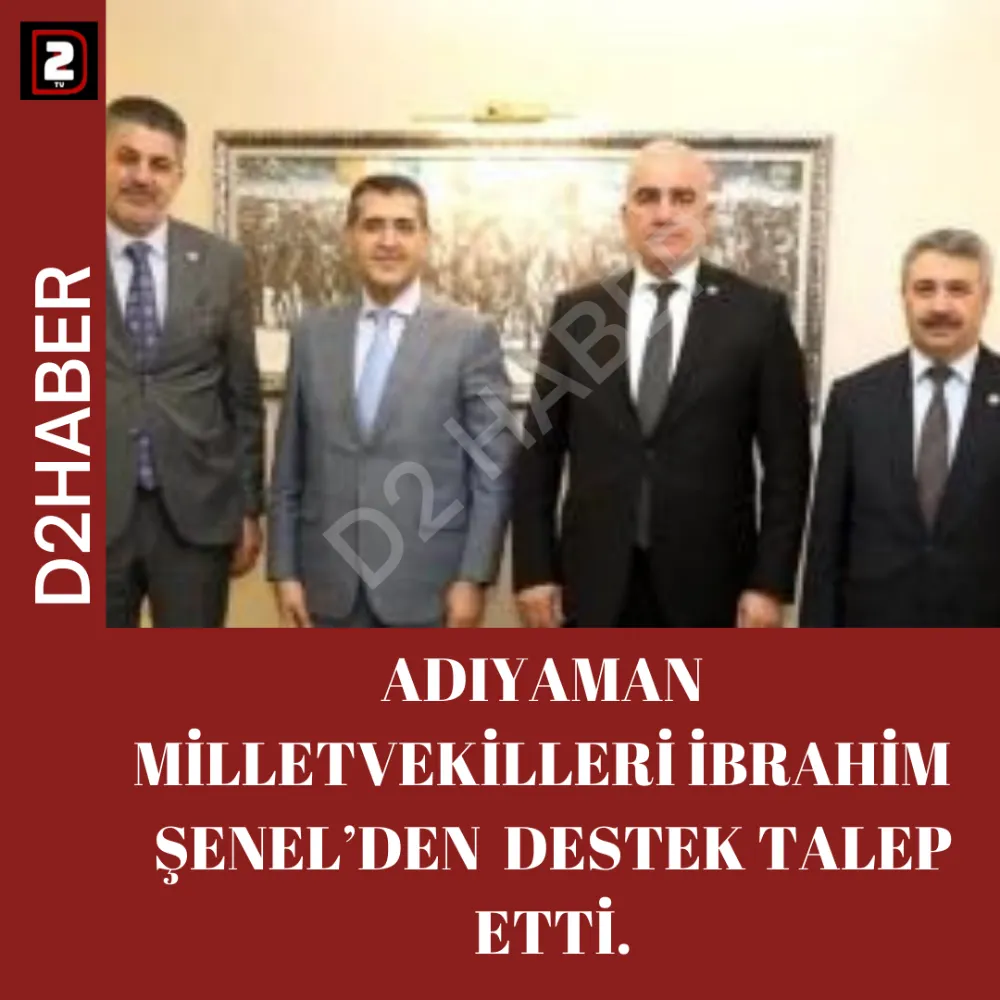 ADIYAMAN  MİLLETVEKİLLERİ İBRAHİM   ŞENEL’DEN  DESTEK TALEP ETTİ.