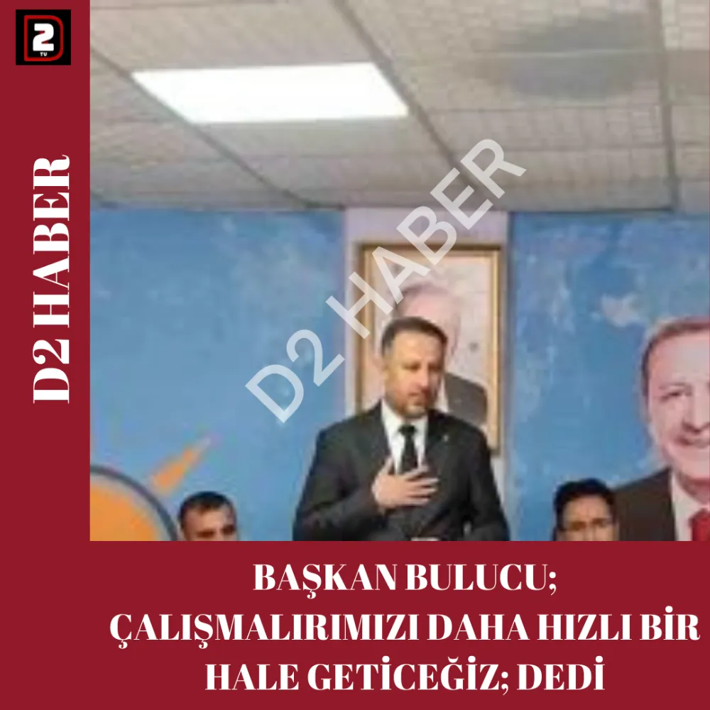 BAŞAKN BULUCU; ÇALIŞMALIMIZI DAHA HIZLI BİR HALE GETİRECEĞİZ;DEDİ