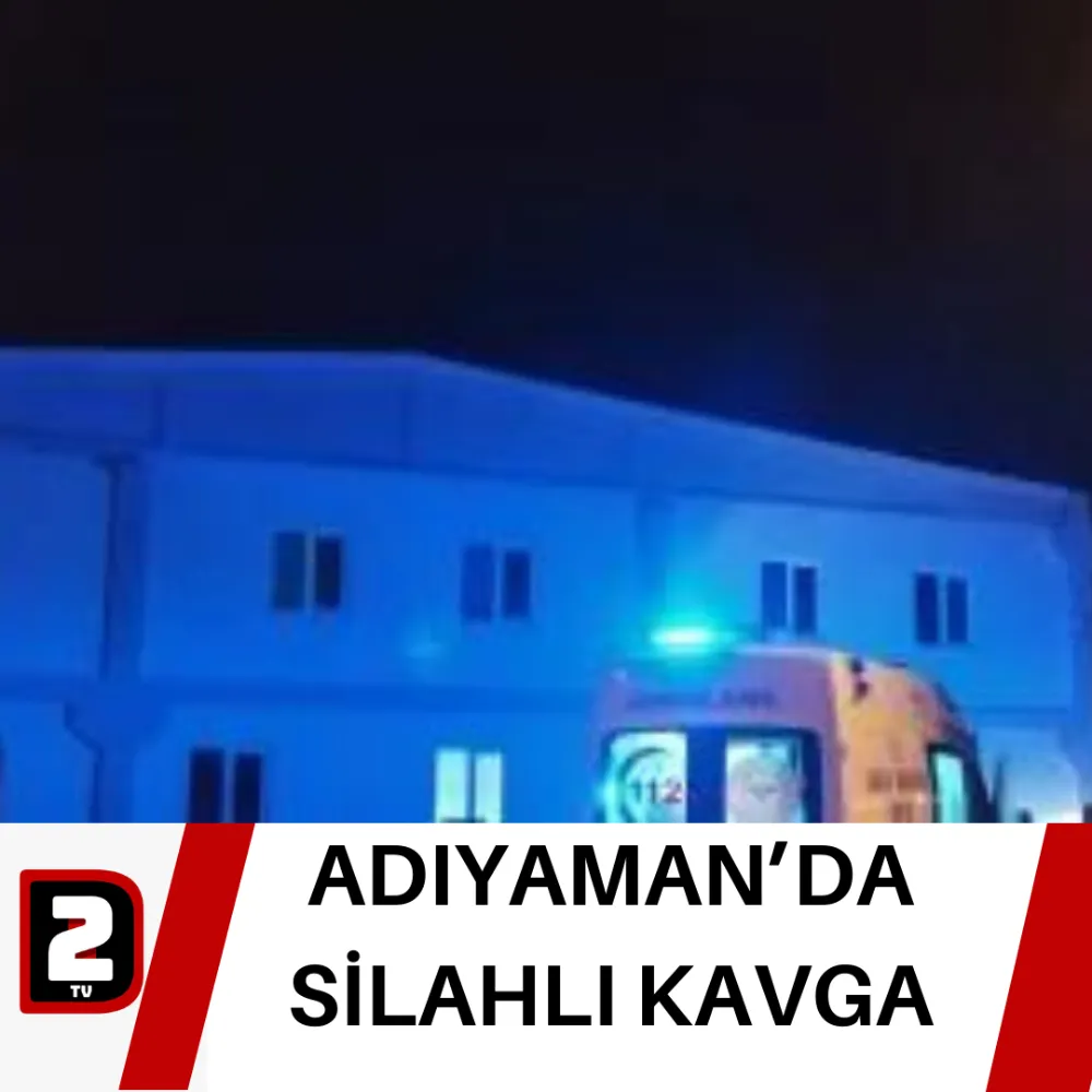 ADIYAMAN’DA SİLAHLI KAVGA