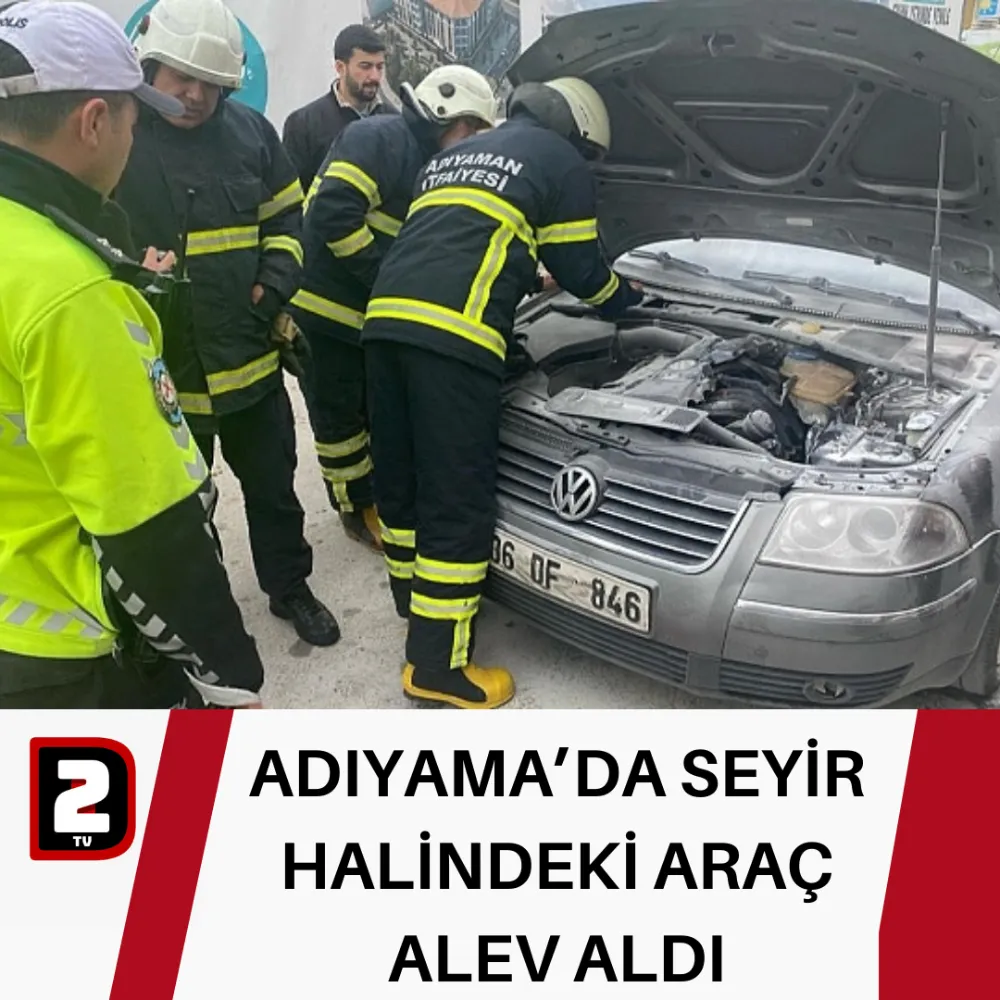 ADIYAMA’DA SEYİR HALİNDEKİ ARAÇ ALEV ALDI