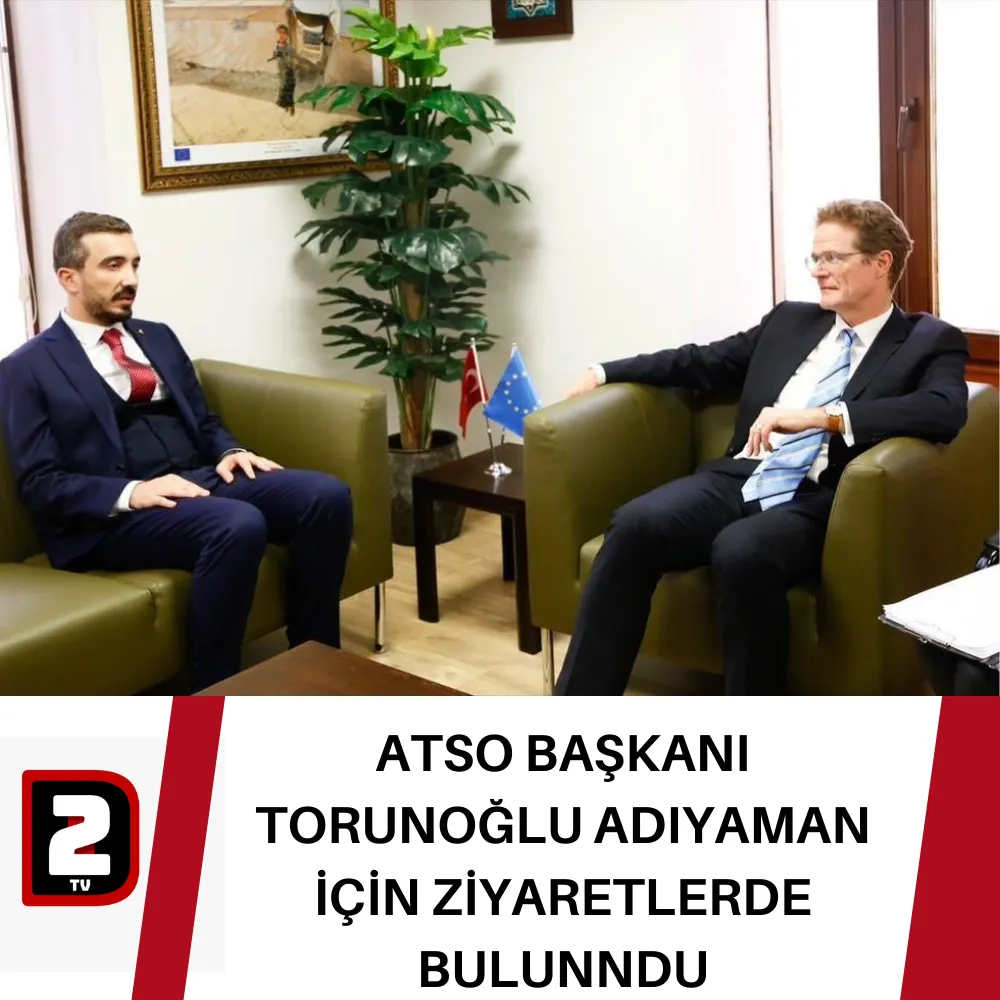 ATSO BAŞKANI TORUNOĞLU ADIYAMAN İÇİN ZİYARETLERDE BULUNNDU