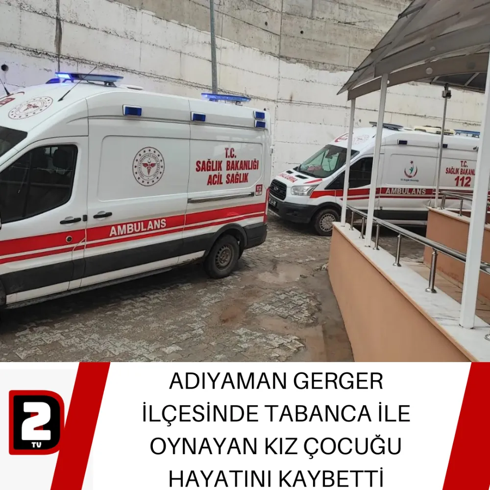 ADIYAMAN GERGER İLÇESİNDE TABANCA İLE OYNAYAN KIZ ÇOCUĞU HAYATINI KAYBETTİ