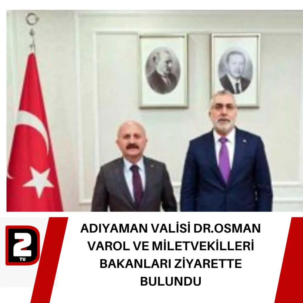 ADIYAMAN VALİSİ DR.OSMAN VAROL VE MİLETVEKİLLERİ BAKANLARI ZİYARETTE BULUNDU