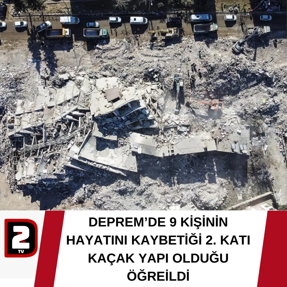 DEPREM’DE 9 KİŞİNİN HAYATINI KAYBETİĞİ 2. KATI KAÇAK YAPI OLDUĞU ÖĞREİLDİ