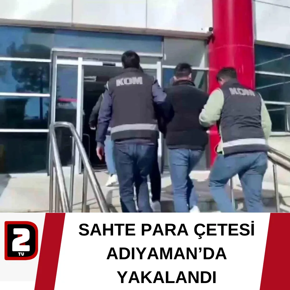 SAHTE PARA ÇETESİ ADIYAMAN’DA YAKALANDI