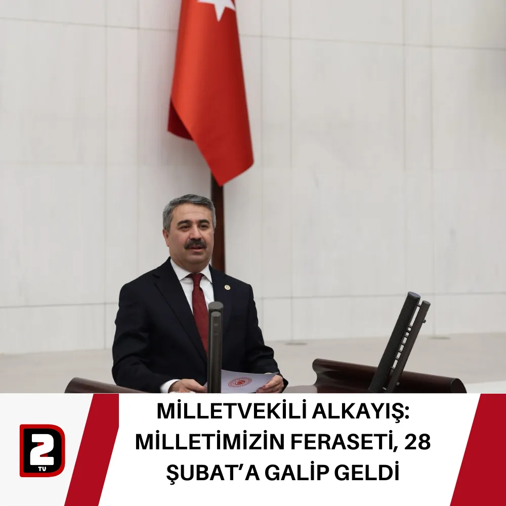 MİLLETVEKİLİ ALKAYIŞ: MİLLETİMİZİN FERASETİ, 28 ŞUBAT’A GALİP GELDİ