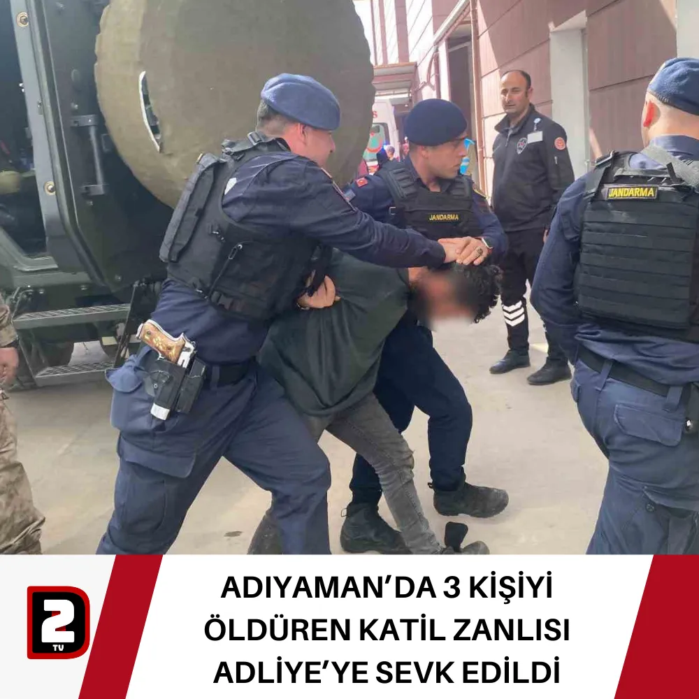 ADIYAMAN’DA 3 KİŞİYİ ÖLDÜREN KATİL ZANLISI ADLİYE’YE SEVK EDİLDİ