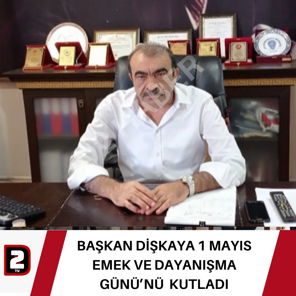 BAŞKAN DİŞKAYA 1 MAYIS EMEK VE DAYANIŞMA GÜNÜ’NÜ  KUTLADI