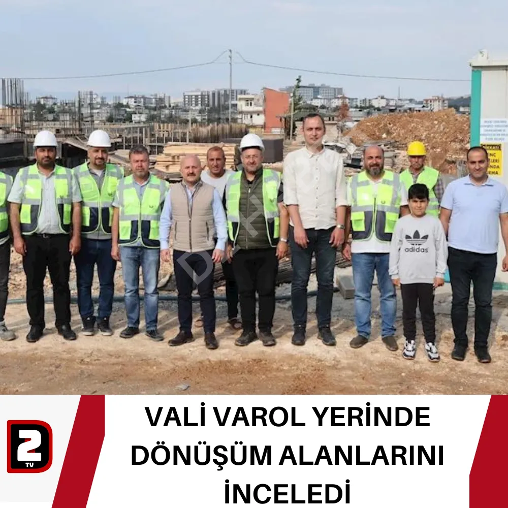 VALİ VAROL YERİNDE DÖNÜŞÜM ALANLARINI İNCELEDİ