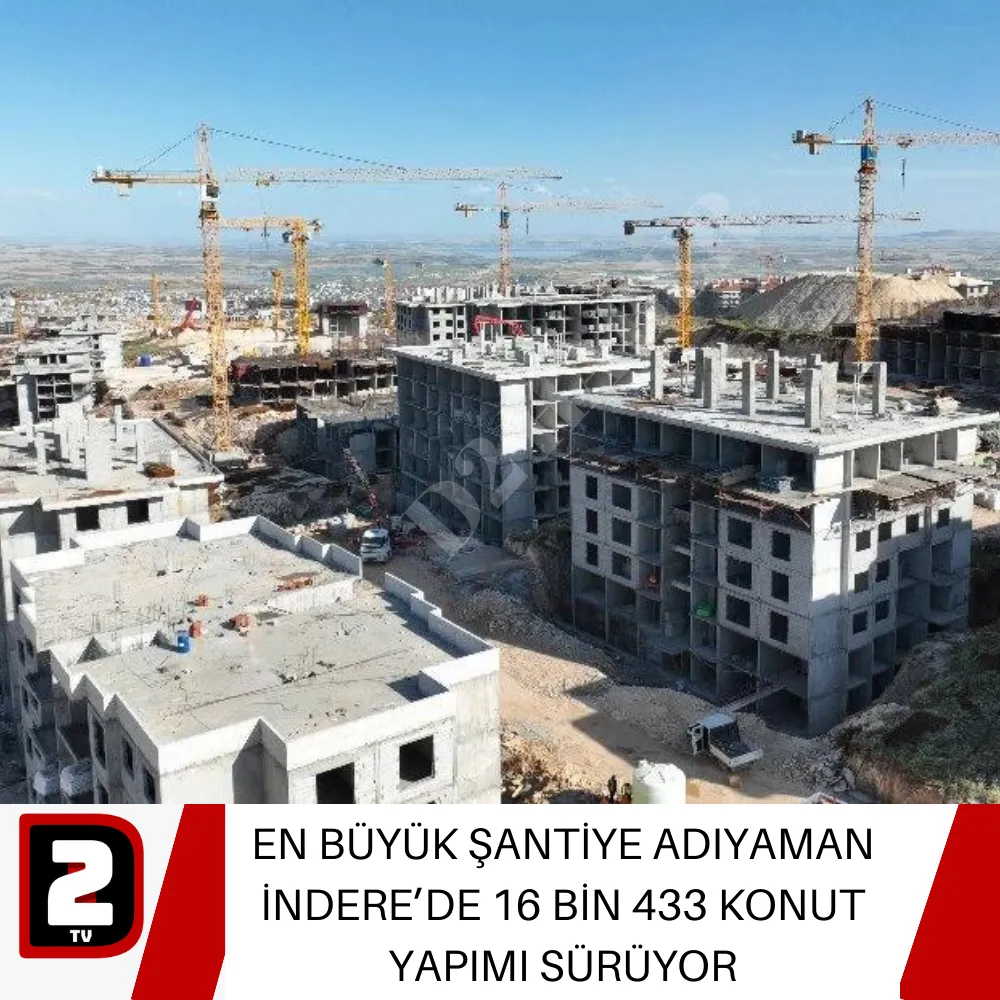 EN BÜYÜK ŞANTİYE ADIYAMAN İNDERE’DE 16 BİN 433 KONUT YAPIMI SÜRÜYOR