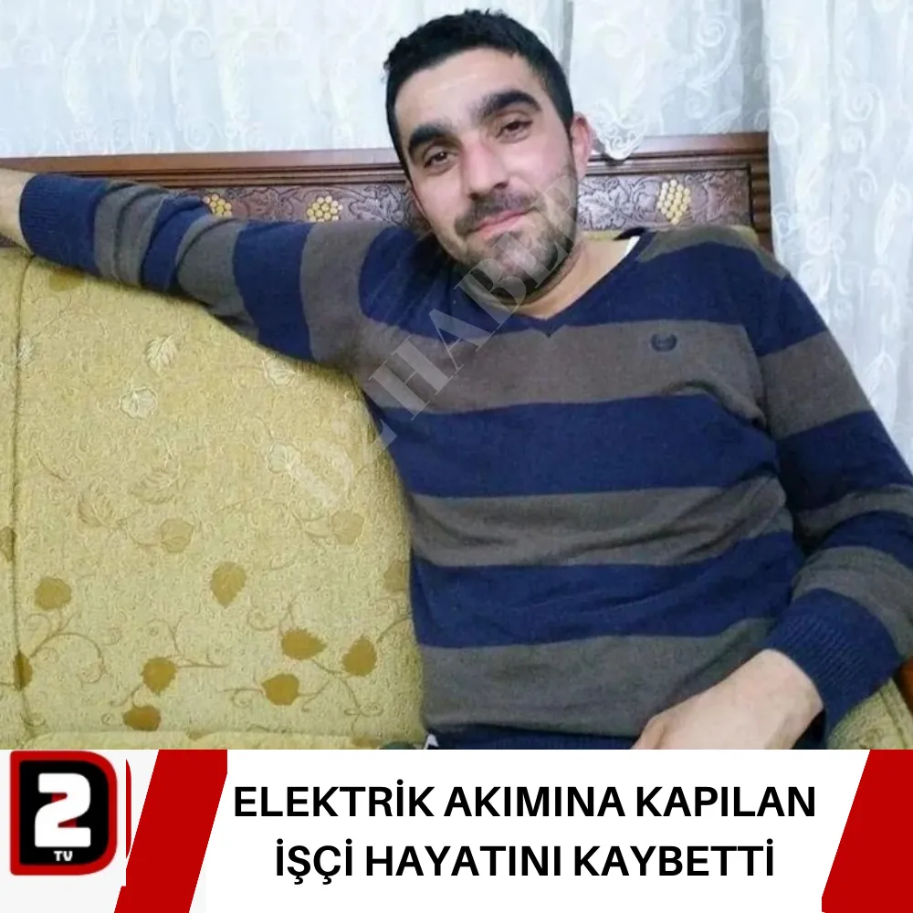 ELEKTRİK AKIMINA KAPILAN İŞÇİ HAYATINI KAYBETTİ