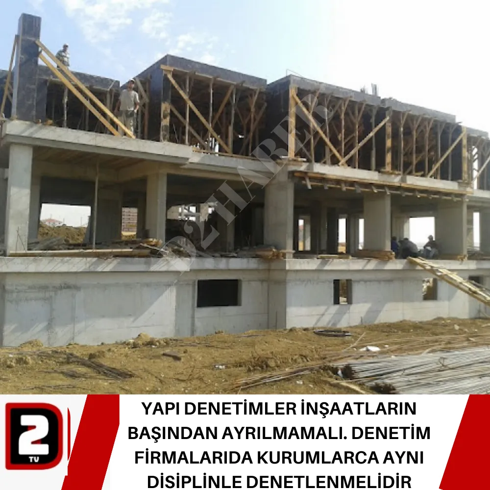 YAPI DENETİMLER İNŞAATLARIN BAŞINDAN AYRILMAMALI. DENETİM FİRMALARIDA KURUMLARCA AYNI DİSİPLİNLE DENETLENMELİDİR